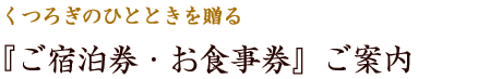 くつろぎのひとときを贈る『ご宿泊券・お食事券』ご案内