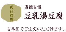 別注料理 豆乳湯豆腐 を単品でご注文いただけます