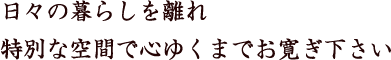 日々の暮らしを離れ 特別な空間で心ゆくまでお寛ぎ下さい