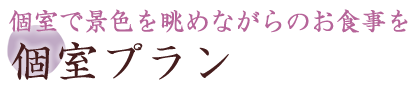 個室で景色を眺めながらのお食事を 個室プラン