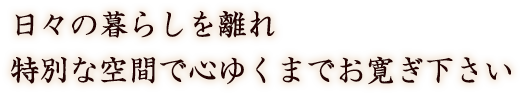 日々の暮らしを離れ 特別な空間で心ゆくまでお寛ぎ下さい